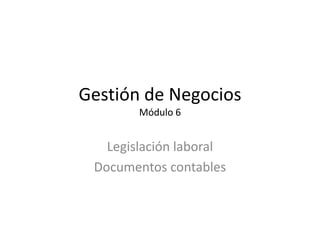 Gestión de Negocios
        Módulo 6


   Legislación laboral
 Documentos contables
 