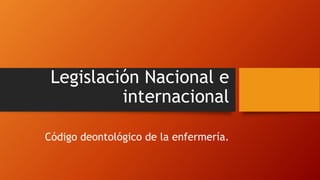 Legislación Nacional e
internacional
Código deontológico de la enfermería.
 