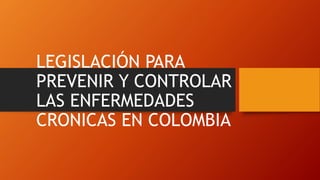 LEGISLACIÓN PARA
PREVENIR Y CONTROLAR
LAS ENFERMEDADES
CRONICAS EN COLOMBIA
 