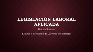 LEGISLACIÓN LABORAL
APLICADA
Daniela Lozano
Escuela Colombiana de Carreras Industriales
 