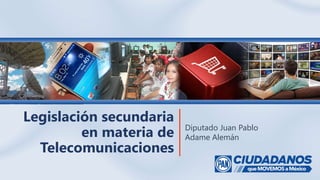 Reunión Plenaria del GPPAN en la Cámara de Diputados | Junio 10, 2014
Legislación secundaria
en materia de
Telecomunicaciones
Diputado Juan Pablo
Adame Alemán
 