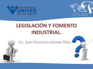 LEGISLACIÓN Y FOMENTO
      INDUSTRIAL.
Lic. Juan Francisco Gómez Silva.
 