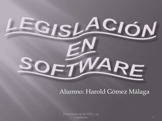 LEGISLACIÓNEN SOFTWARE Alumno: Harold Gómez Málaga 1 Presentacion de las NTIC y su Legislación 
