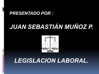 PRESENTADO POR :


JUAN SEBASTIÁN MUÑOZ P.




 LEGISLACION LABORAL.
 