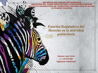 Función Reguladora del 
Derecho en la actividad 
publicitaria 
Alumno: Joan Ferrer 
C .I: 24.574.300 
Legislación Publicitaría 
 