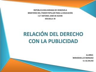 REPÚBLICA BOLIVARIANA DE VENEZUELA
MINISTERIO DEL PODER POPULAR PARA LA EDUCACIÓN
I.U.T ANTONIO JOSÉ DE SUCRE
ESCUELA: 85
ALUMNA:
MARIANGELLIE MARQUEZ
C.I 22,354,442
RELACIÓN DEL DERECHO
CON LA PUBLICIDAD
 