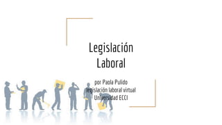 Legislación
Laboral
por Paola Pulido
legislación laboral virtual
Universidad ECCI
 