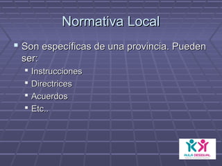 Normativa LocalNormativa Local
 Son específicas de una provincia. PuedenSon específicas de una provincia. Pueden
ser:ser:
 InstruccionesInstrucciones
 DirectricesDirectrices
 AcuerdosAcuerdos
 Etc..Etc..
 