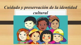 Cuidado y preservación de la identidad
cultural
 