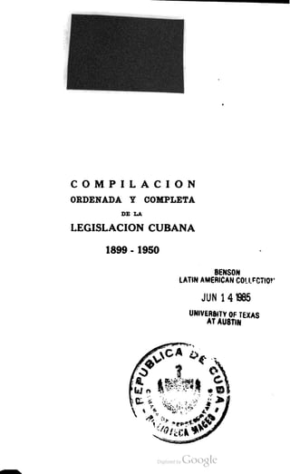 COMPILACION
ORDENADA Y COMPLETA
DE LA
LEGISLACION CUBANA
1899-1950
BENSON
LATIN AMERICAN COLLECTION
JUN 1 4 1985
UNIVERSITY OF TEXAS
AT AUSTIN
WAMY
D
E
CUBA
M
A
C
E
O
 