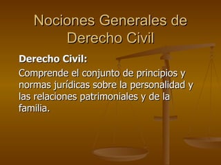 Nociones Generales de Derecho Civil Derecho Civil: Comprende el conjunto de principios y normas jurídicas sobre la personalidad y las relaciones patrimoniales y de la familia. 