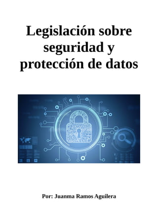 Legislación sobre
seguridad y
protección de datos
Por: Juanma Ramos Aguilera
 