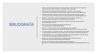 BIBLIOGRAFÍA
• Arrobo, C. (s/f de s/f de 2004). Hitos de la Legislación Agraria . Obtenido de Hitos de la Legislación
Agraria en 20 años de Reforma Agraria en el Ecuador”, IERAC, Quito, 1984.
• CONfEDERACION DE NACIONALIDADES INDIGENAS DEL ECUADOR . (s/f de s/f de 1996).
www.yachana.org. Obtenido de https://www.yachana.org/earchivo/conaie/proyectopolitico.pdf
• CONGRESO NACIONAL LA COMISION DE LEGISLACION Y CODIFICACION. (16 de Abril de 2004).
www.acnur.org. Obtenido de https://www.acnur.org/fileadmin/Documentos/BDL/2008/6617.pdf
• Duque, R. J. (Julio de 2015). Nociones fundamentales del derecho agrario . Obtenido de
https://temasdederecho.wordpress.com/tag/objetivos-derecho-agrario/
• Eumed.net. (s/ de s/f de 2018). www.eumed.net. Obtenido de http://www.eumed.net/libros-
gratis/2007b/298/ley-1973.htm
• García, F. (24 de Enero de 2006). www.redalyc.org. Obtenido de
https://www.redalyc.org/pdf/509/50902407.pdf
• Guzman, C. (s/f de s/f de 2004). www.revistajuridicaonline.com. Obtenido de
https://www.revistajuridicaonline.com/wp-content/uploads/2011/12/30_19_a_52_el_proceso.pdf
• Ley organica de tierras . (07 de Marzo de 2017 ). Obtenido de https://www.habitatyvivienda.gob.ec/wp-
content/uploads/downloads/2017/11/Ley-Organica-de-Tierras-Rurales-y-Territorios-Ancestrales.pdf
• LEY REFORMATORIA A LA LEY DE DESARROLLO AGRARIO. (15 de Agosto de 1994). extwprlegs1.fao.org.
Obtenido de http://extwprlegs1.fao.org/docs/pdf/ecu3957.pdf
• Morejon, M. J. (ABRIL de 2014). ORGANO DEL GOBIERNO DEL ECUADOR. Obtenido de
https://www.wipo.int/edocs/lexdocs/laws/es/ec/ec056es.pdf
• Morocho, K. (12 de Agosto de 2010). Legislacion agrícola . Obtenido de
file:///C:/Users/User/Desktop/LEGISLACION%20AGRICOLA%20INFORME/Tesis%20Kléber%20Morocho.p
df
 