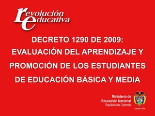 DECRETO 1290 DE 2009:
EVALUACIÓN DEL APRENDIZAJE Y
PROMOCIÓN DE LOS ESTUDIANTES
 DE EDUCACIÓN BÁSICA Y MEDIA
 