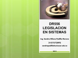 DR556
LEGISLACION
EN SISTEMAS
Ing. Sandra Milena Padilla Moreno
3157572092
sandrapadilla@unicesar.edu.co
2013
 