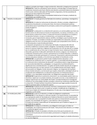 26.

Derecho a la educación

27.

Derecho de autor

28.

Un mundo justo y libre

29.

Responsabilidad

públicos y privados que tengan a cargo la protección, educación y progreso de la juventud.
ARTICULO 51. Todos los colombianos tienen derecho a vivienda digna. El Estado fijará las
condiciones necesarias para hacer efectivo este derecho y promoverá planes de vivienda de
interés social, sistemas adecuados de financiación a largo plazo y formas asociativas de
ejecución de estos programas de vivienda.
ARTICULO 61. El Estado protegerá la propiedad intelectual por el tiempo y mediante las
formalidades que establezca la ley.
ARTICULO 27. El Estado garantiza las libertades de enseñanza, aprendizaje, investigación y
cátedra.
ARTICULO 41. En todas las instituciones de educación, oficiales o privadas, obligatorios el
estudio de la Constitución y la Instrucción Cívica. Así mismo se fomentarán prácticas
democráticas para el aprendizaje de los principios y valores de la participación ciudadana. El
Estado divulgará la
Constitución.
ARTICULO 67. La educación es un derecho de la persona y un servicio público que tiene una
función social; con ella se busca el acceso al conocimiento, a la ciencia, a la técnica, y a los
demás bienes y valores de la cultura. La educación formará al colombiano en el respeto a
los derechos humanos, a la paz y a la democracia; y en la práctica del trabajo y la
recreación, para el mejoramiento cultural, científico, tecnológico y para la protección del
ambiente. El Estado, la sociedad y la familia son responsables de la educación, que será
obligatoria entre los cinco y los quince años de edad y que comprenderá como mínimo, un
año de preescolar y nueve de educación básica.
La educación será gratuita en las instituciones del Estado, sin perjuicio del cobro de
derechos académicos a quienes puedan sufragarlos. Corresponde al Estado regular y
ejercer la suprema inspección y vigilancia de la educación con el fin de velar por su calidad,
por el cumplimiento de sus fines y por la mejor formación moral, intelectual y física de los
educandos; garantizar el adecuado cubrimiento del servicio y asegurar a los menores las
condiciones necesarias para su acceso y permanencia en el sistema educativo. La Nación y
las entidades territoriales participarán en la dirección, financiación y administración de los
servicios educativos estatales, en los términos que señalen la Constitución y la ley.
ARTICULO 68. Los particulares podrán fundar establecimientos educativos. La ley
establecerá las condiciones para su creación y gestión. La comunidad educativa participará
en la dirección de las instituciones de educación. La enseñanza estará a cargo de personas
de reconocida idoneidad ética y pedagógica. La Ley garantiza la profesionalización y
dignificación de la actividad docente. Los padres de familia tendrán derecho de escoger el
tipo de educación para sus hijos menores. En los establecimientos del Estado ninguna
persona podrá ser obligada a recibir educación religiosa. Las integrantes de los grupos
étnicos tendrán derecho a una formación que respete y desarrolle su identidad cultural. La
erradicación del analfabetismo y la educación de personas con limitaciones físicas o
mentales, o con capacidades excepcionales, son obligaciones especiales del Estado.
ARTICULO 69. Se garantiza la autonomía universitaria. Las universidades podrán darse sus
directivas y regirse por sus propios estatutos, de acuerdo con la ley. La ley establecerá un
régimen especial para las universidades del Estado. El Estado fortalecerá la investigación
científica en las universidades oficiales y privadas y ofrecerá las condiciones especiales para
su desarrollo. El Estado facilitará mecanismos financieros que hagan posible el acceso de
todas las personas aptas a la educación superior.
ARTICULO 62. El destino de las donaciones intervivos o testamentarias, hechas conforme a
la ley para fines de interés social, no podrá ser variado ni modificado por el legislador, a
menos que el objeto de la donación desaparezca. En este caso, la ley asignará el patrimonio
respectivo a un fin similar.
ARTICULO 22. La paz es un derecho y un deber de obligatorio cumplimiento.
ARTICULO 59. En caso de guerra y sólo para atender a sus requerimientos, la necesidad de
una expropiación podrá ser decretada por el Gobierno Nacional sin previa indemnización.
En el expresado caso, la propiedad inmueble sólo podrá ser temporalmente ocupada, para
atender a las necesidades de la guerra, o para destinar a ella sus productos.
El Estado será siempre responsable por las expropiaciones que el Gobierno haga por sí o
por medio de sus agentes.
ARTICULO 25. El trabajo es un derecho y una obligación social y goza, en todas sus
modalidades, de la especial protección del Estado. Toda persona tiene derecho a un trabajo
en condiciones dignas y justas.
ARTICULO 46. El Estado, la sociedad y la familia concurrirán para la protección y la
asistencia de las personas de la tercera edad y promoverán su integración a la vida activa y
comunitaria.
El Estado les garantizará los servicios de la seguridad social integral y el subsidio alimentario
en caso de indigencia.

 
