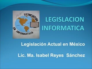 Legislación Actual en México
Lic. Ma. Isabel Reyes Sánchez
 