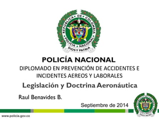 Legislación y Doctrina Aeronáutica
Raul Benavides B.
Septiembre de 2014
DIPLOMADO EN PREVENCIÓN DE ACCIDENTES E
INCIDENTES AEREOS Y LABORALES
 