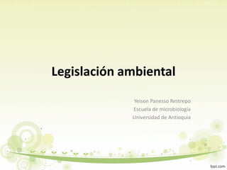 Legislación ambiental
Yeison Panesso Restrepo
Escuela de microbiología
Universidad de Antioquia
 