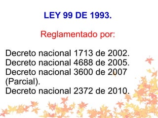 LEY 99 DE 1993.
Reglamentado por:
Decreto nacional 1713 de 2002.
Decreto nacional 4688 de 2005.
Decreto nacional 3600 de 2007
(Parcial).
Decreto nacional 2372 de 2010.
 