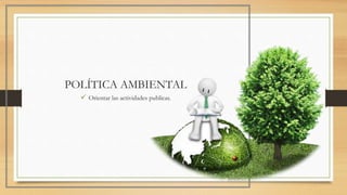 POLÍTICA AMBIENTAL
 Orientar las actividades publicas.
 