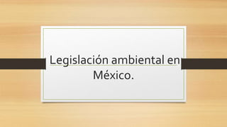 Legislación ambiental en
México.
 
