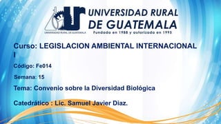 Curso: LEGISLACION AMBIENTAL INTERNACIONAL
I
Código: Fe014
Tema: Convenio sobre la Diversidad Biológica
Semana: 15
Catedrático : Lic. Samuel Javier Diaz.
 