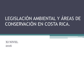 LEGISLACIÓN AMBIENTAL Y ÁREAS DE
CONSERVACIÓN EN COSTA RICA.
XI NIVEL
2016
 