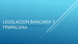 LEGISLACION BANCARIA Y
FINANCIERA
PROF:MARYCARMEN FARFAN MENDEZ
 