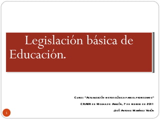 Legislación básica de Educación .  Curso: “Actualización metodológica para el profesorado” CRAER de Molina de Aragón, 7 de febrero de 2011 José Antonio Martínez Verón 
