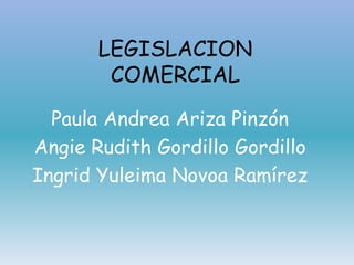 LEGISLACION
COMERCIAL
Paula Andrea Ariza Pinzón
Angie Rudith Gordillo Gordillo
Ingrid Yuleima Novoa Ramírez
 