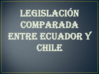 LEGISLACIÓN
  COMPARADA
Entre ECUADOR Y
     CHILE
 