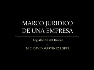 Legislación del Diseño
               oV
M.C. DAVID MARTINEZ LOPEZ.
 