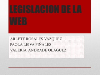 LEGISLACION DE LA
WEB
ARLETT ROSALES VAZQUEZ
PAOLA LEIVA PIÑALES
VALERIA ANDRADE OLAGUEZ
 