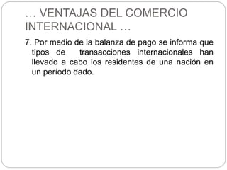 … VENTAJAS DEL COMERCIO
INTERNACIONAL …
7. Por medio de la balanza de pago se informa que
tipos de transacciones internacionales han
llevado a cabo los residentes de una nación en
un período dado.
 