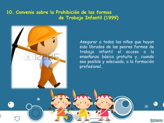 10. Convenio sobre la Prohibición de las formas
de Trabajo Infantil (1999)
Asegurar a todos los niños que hayan
sido libra...