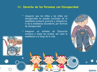 11. Derecho de las Personas con Discapacidad.
 Asegurar que los niños y las niñas con
discapacidad no queden excluidos de...