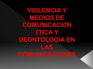 VIOLENCIA Y 
MEDIOS DE 
COMUNICACIÓN 
ÉTICA Y 
DEONTOLOGÍA EN 
LAS 
COMUNICACIONES 
 