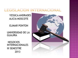 YESSICA ANDRADES
ALICIA MOSCOTE
ELIMAR PONTON
UNIVERSIDAD DE LA
GUAJIRA
NEGOCIOS
INTERNACIONALES
III SEMESTRE
2013
 