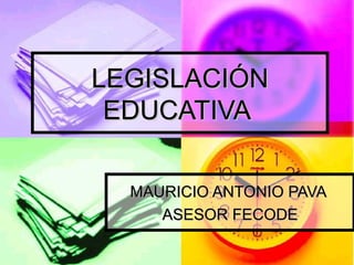 LEGISLACIÓN EDUCATIVA  MAURICIO ANTONIO PAVA  ASESOR FECODE 