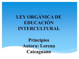LEY ORGÁNICA DE
EDUCACIÓN
INTERCULTURAL
Principios
Autora: Lorena
Caizaguano
 