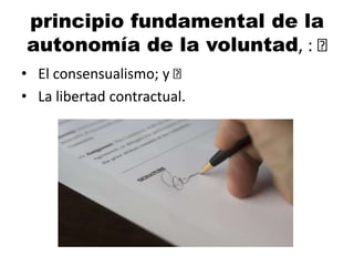 principio fundamental de la
autonomía de la voluntad, :
• El consensualismo; y
• La libertad contractual.
 