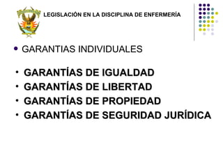 LEGISLACIÓN EN LA DISCIPLINA DE ENFERMERÍA




   GARANTIAS INDIVIDUALES

•   GARANTÍAS DE IGUALDAD
•   GARANTÍAS DE LIBERTAD
•   GARANTÍAS DE PROPIEDAD
•   GARANTÍAS DE SEGURIDAD JURÍDICA
 