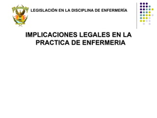LEGISLACIÓN EN LA DISCIPLINA DE ENFERMERÍA




IMPLICACIONES LEGALES EN LA
   PRACTICA DE ENFERMERIA
 