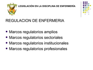 LEGISLACIÓN EN LA DISCIPLINA DE ENFERMERÍA




REGULACION DE ENFERMERIA

   Marcos regulatorios amplios
   Marcos regulatorios sectoriales
   Marcos regulatorios institucionales
   Marcos regulatorios profesionales
 