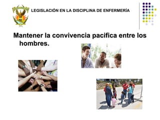 LEGISLACIÓN EN LA DISCIPLINA DE ENFERMERÍA




Mantener la convivencia pacifica entre los
 hombres.
 
