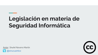Legislación en materia de
Seguridad Informática
Autor: Sinuhé Navarro Martín
@sinucuantico
 