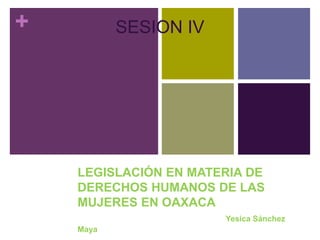 +
LEGISLACIÓN EN MATERIA DE
DERECHOS HUMANOS DE LAS
MUJERES EN OAXACA
Yesica Sánchez
Maya
SESION IV
 