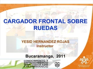 CARGADOR FRONTAL SOBRE
       RUEDAS

    YESID HERNANDEZ ROJAS
           Instructor

     Bucaramanga, 2011
 