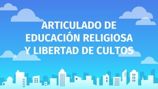 ARTICULADO DE
EDUCACIÓN RELIGIOSA
Y LIBERTAD DE CULTOS
 
